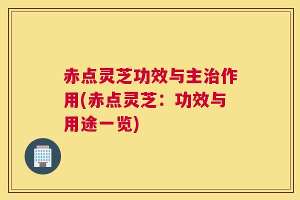 赤点灵芝功效与主作用(赤点灵芝：功效与用途一览)