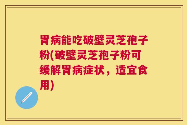 胃病能吃破壁灵芝孢子粉(破壁灵芝孢子粉可缓解胃病症状，适宜食用)