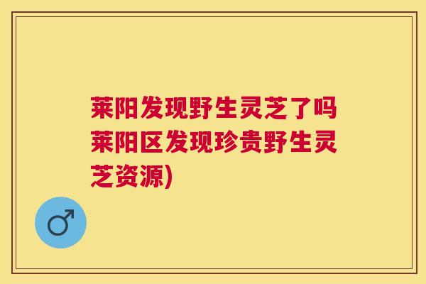莱阳发现野生灵芝了吗莱阳区发现珍贵野生灵芝资源)
