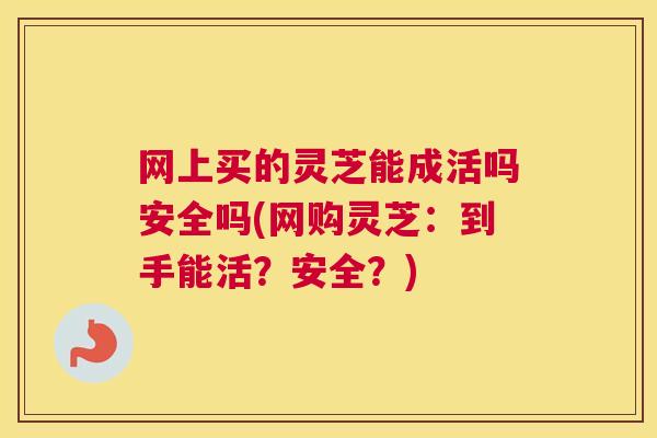 网上买的灵芝能成活吗安全吗(网购灵芝：到手能活？安全？)