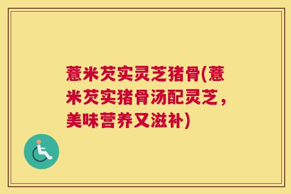 薏米芡实灵芝猪骨(薏米芡实猪骨汤配灵芝，美味营养又滋补)