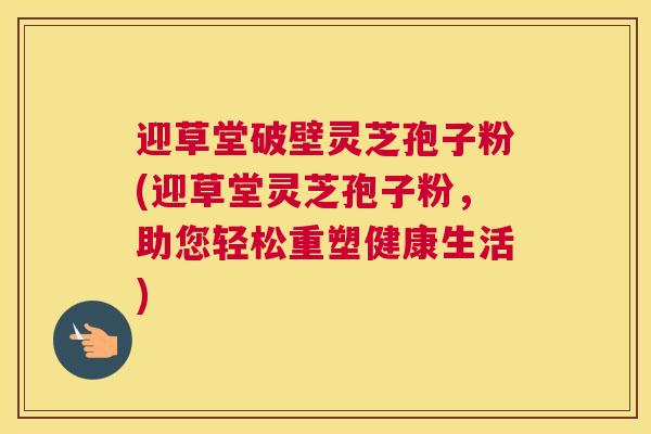 迎草堂破壁灵芝孢子粉(迎草堂灵芝孢子粉，助您轻松重塑健康生活)
