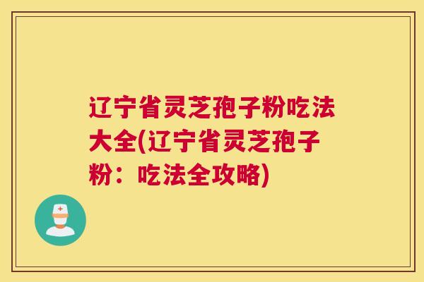 辽宁省灵芝孢子粉吃法大全(辽宁省灵芝孢子粉：吃法全攻略)