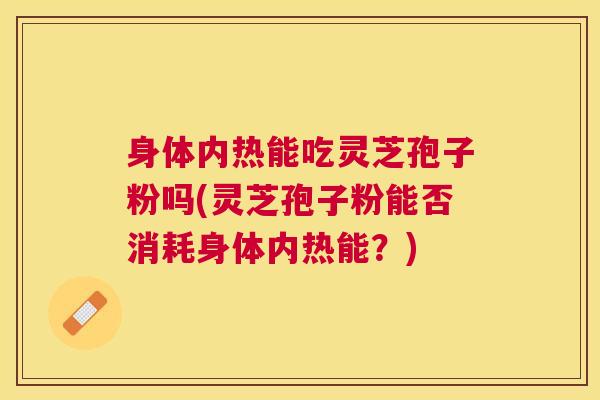 身体内热能吃灵芝孢子粉吗(灵芝孢子粉能否消耗身体内热能？)