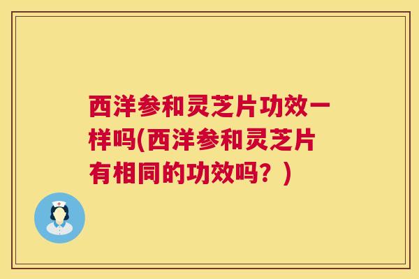 西洋参和灵芝片功效一样吗(西洋参和灵芝片有相同的功效吗？)