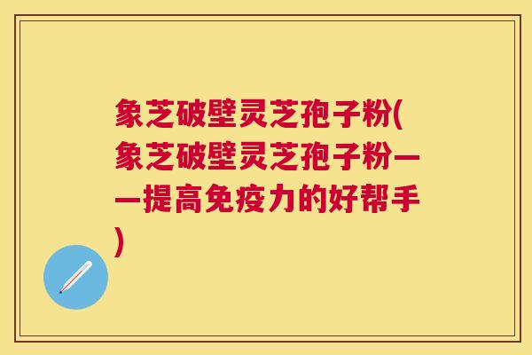 象芝破壁灵芝孢子粉(象芝破壁灵芝孢子粉——提高免疫力的好帮手) 象芝破壁灵芝孢子粉(象芝破壁灵芝孢子粉——提高免疫力的好帮手)