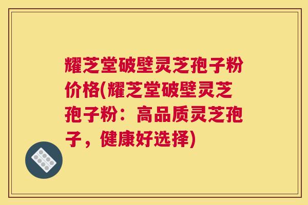 耀芝堂破壁灵芝孢子粉价格(耀芝堂破壁灵芝孢子粉：高品质灵芝孢子，健康好选择)