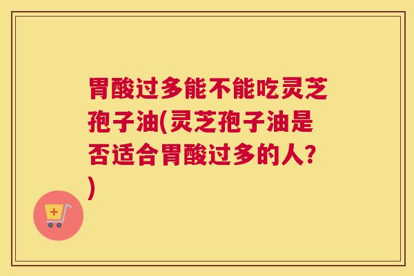 胃酸过多能不能吃灵芝孢子油(灵芝孢子油是否适合胃酸过多的人？)
