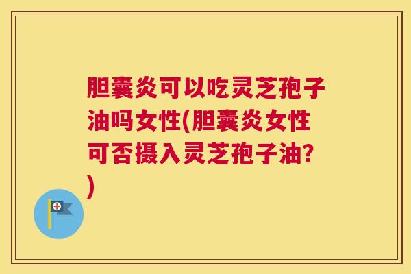 胆囊炎可以吃灵芝孢子油吗女性(胆囊炎女性可否摄入灵芝孢子油？)