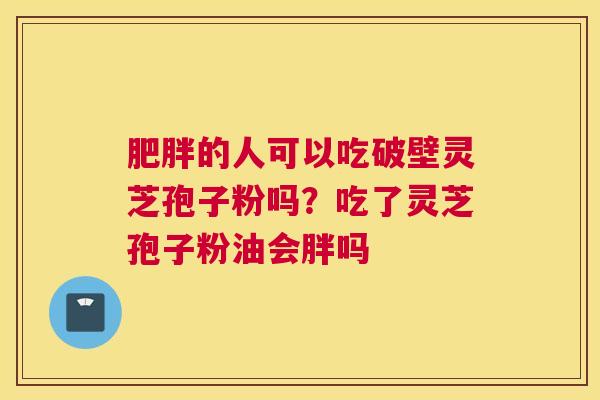 肥胖的人可以吃破壁灵芝孢子粉吗？吃了灵芝孢子粉油会胖吗