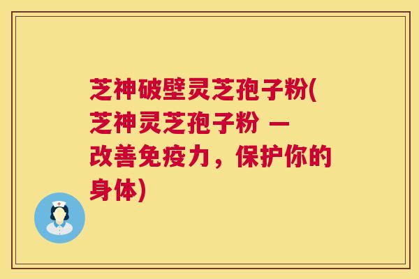 芝神破壁灵芝孢子粉(芝神灵芝孢子粉 — 改善免疫力，保护你的身体)