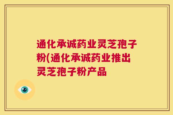通化承诚药业灵芝孢子粉(通化承诚药业推出灵芝孢子粉产品