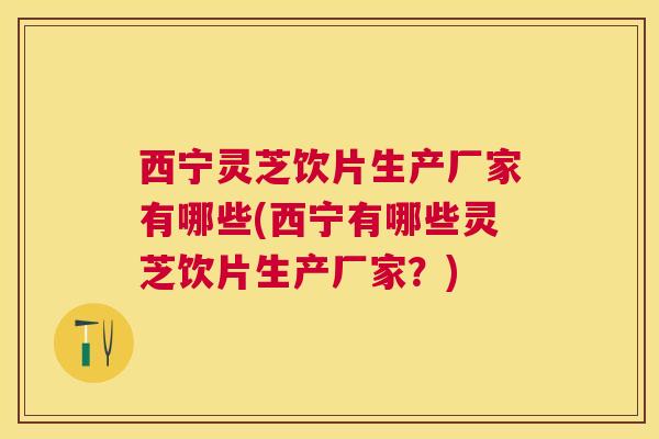 西宁灵芝饮片生产厂家有哪些(西宁有哪些灵芝饮片生产厂家？)