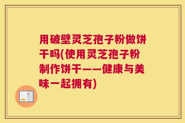 用破壁灵芝孢子粉做饼干吗(使用灵芝孢子粉制作饼干——健康与美味一起拥有)