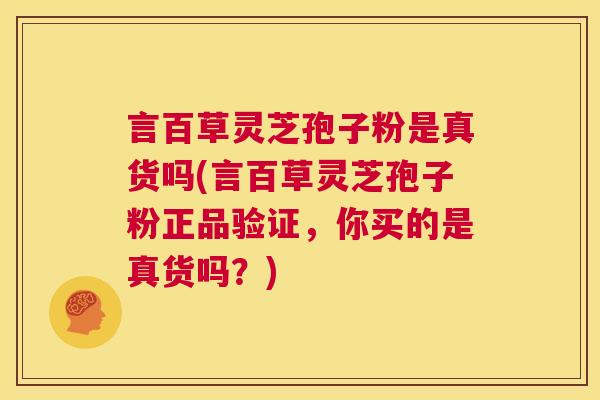 言百草灵芝孢子粉是真货吗(言百草灵芝孢子粉正品验证，你买的是真货吗？)