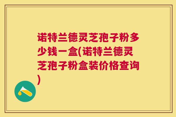诺特兰德灵芝孢子粉多少钱一盒(诺特兰德灵芝孢子粉盒装价格查询)
