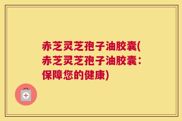 赤芝灵芝孢子油胶囊(赤芝灵芝孢子油胶囊：保障您的健康)