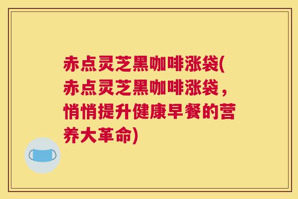 赤点灵芝黑咖啡涨袋(赤点灵芝黑咖啡涨袋，悄悄提升健康早餐的营养大革命)