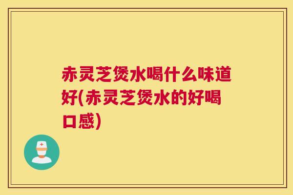 赤灵芝煲水喝什么味道好(赤灵芝煲水的好喝口感)