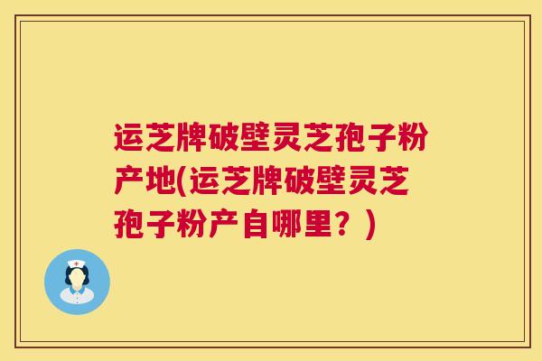 运芝牌破壁灵芝孢子粉产地(运芝牌破壁灵芝孢子粉产自哪里？)
