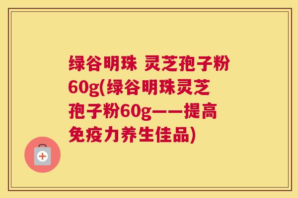 绿谷明珠 灵芝孢子粉60g(绿谷明珠灵芝孢子粉60g——提高免疫力养生佳品)