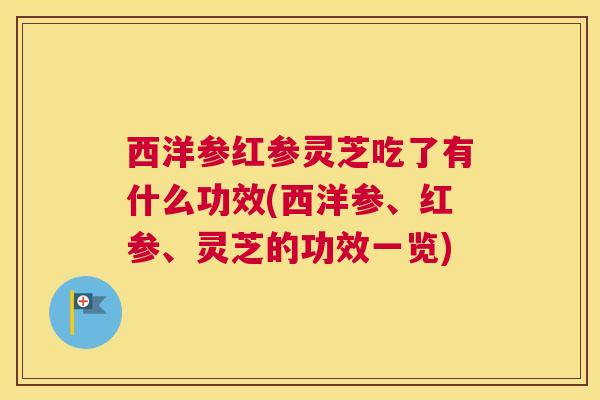 西洋参红参灵芝吃了有什么功效(西洋参、红参、灵芝的功效一览)