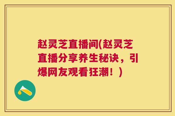 赵灵芝直播间(赵灵芝直播分享养生秘诀，引爆网友观看狂潮！)