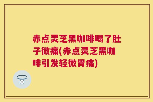 赤点灵芝黑咖啡喝了肚子微痛(赤点灵芝黑咖啡引发轻微胃痛)