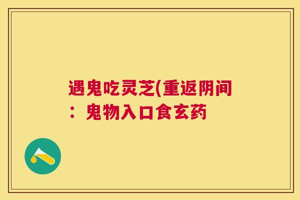 遇鬼吃灵芝(重返阴间：鬼物入口食玄药