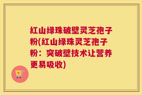 红山绿珠破壁灵芝孢子粉(红山绿珠灵芝孢子粉：突破壁技术让营养更易吸收)