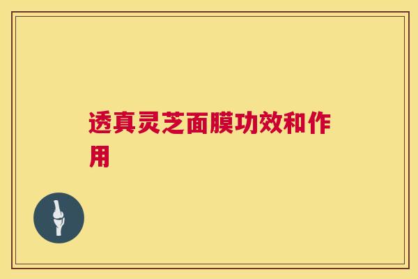 透真灵芝面膜功效和作用 透真灵芝面膜功效和作用