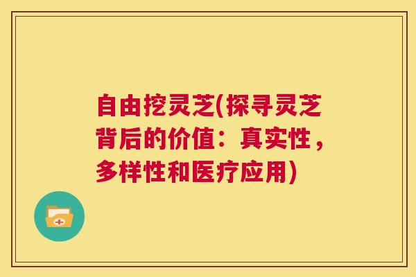 自由挖灵芝(探寻灵芝背后的价值：真实性，多样性和医疗应用)