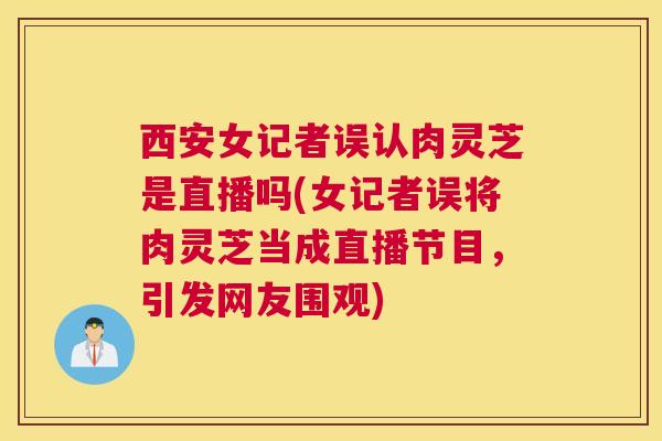 西安女记者误认肉灵芝是直播吗(女记者误将肉灵芝当成直播节目，引发网友围观)