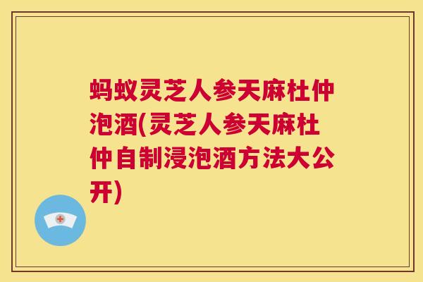蚂蚁灵芝人参天麻杜仲泡酒(灵芝人参天麻杜仲自制浸泡酒方法大公开)