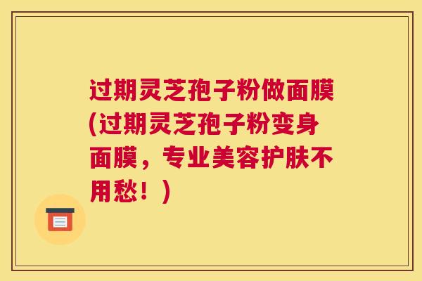 过期灵芝孢子粉做面膜(过期灵芝孢子粉变身面膜，专业美容护肤不用愁！)