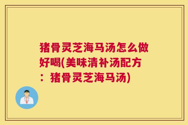 猪骨灵芝海马汤怎么做好喝(美味清补汤配方：猪骨灵芝海马汤)