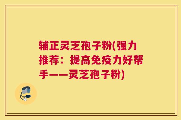 辅正灵芝孢子粉(强力推荐：提高免疫力好帮手——灵芝孢子粉)