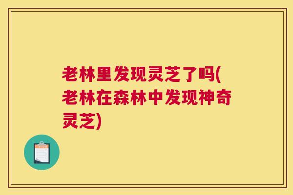 老林里发现灵芝了吗(老林在森林中发现神奇灵芝)
