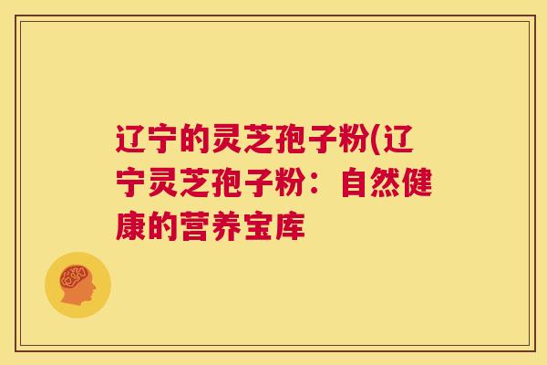 辽宁的灵芝孢子粉(辽宁灵芝孢子粉：自然健康的营养宝库