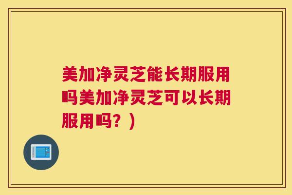 美加净灵芝能长期服用吗美加净灵芝可以长期服用吗？)