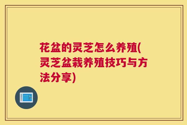 花盆的灵芝怎么养殖(灵芝盆栽养殖技巧与方法分享)