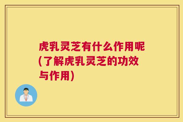 虎乳灵芝有什么作用呢(了解虎乳灵芝的功效与作用)