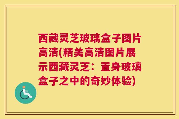 西藏灵芝玻璃盒子图片高清(精美高清图片展示西藏灵芝：置身玻璃盒子之中的奇妙体验)