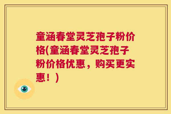 童涵春堂灵芝孢子粉价格(童涵春堂灵芝孢子粉价格优惠,购买更实惠!) 童涵春堂灵芝孢子粉价格(童涵春堂灵芝孢子粉价格优惠,购买更实惠!)