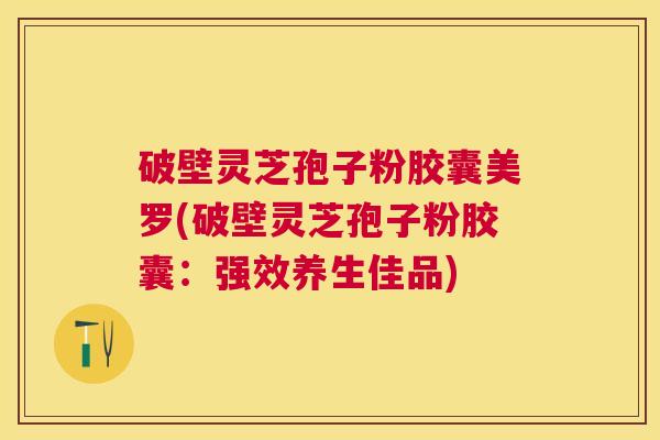 破壁灵芝孢子粉胶囊美罗(破壁灵芝孢子粉胶囊：强效养生佳品)