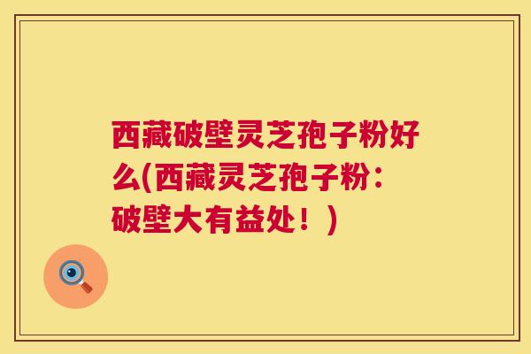 西藏破壁灵芝孢子粉好么(西藏灵芝孢子粉：破壁大有益处！)