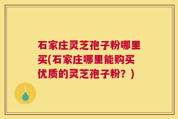 石家庄灵芝孢子粉哪里买(石家庄哪里能购买优质的灵芝孢子粉？)