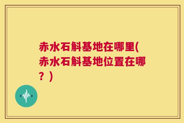 赤水石斛基地在哪里(赤水石斛基地位置在哪？)