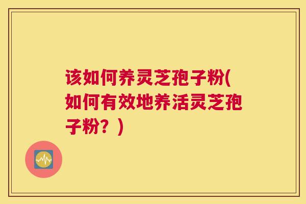 该如何养灵芝孢子粉(如何有效地养活灵芝孢子粉？)
