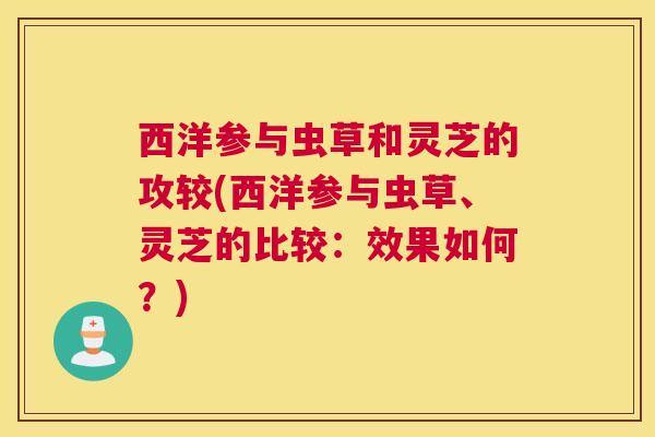 西洋参与虫草和灵芝的攻较(西洋参与虫草、灵芝的比较：效果如何？)